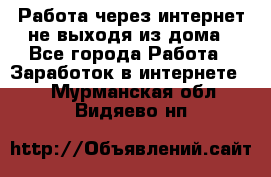 Работа через интернет не выходя из дома - Все города Работа » Заработок в интернете   . Мурманская обл.,Видяево нп